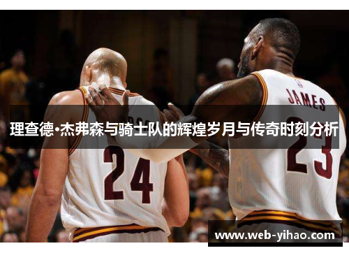 理查德·杰弗森与骑士队的辉煌岁月与传奇时刻分析