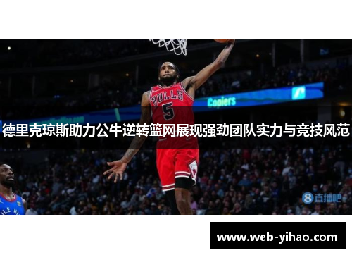 德里克琼斯助力公牛逆转篮网展现强劲团队实力与竞技风范
