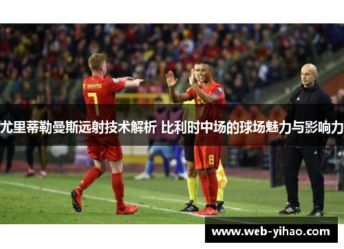 尤里蒂勒曼斯远射技术解析 比利时中场的球场魅力与影响力