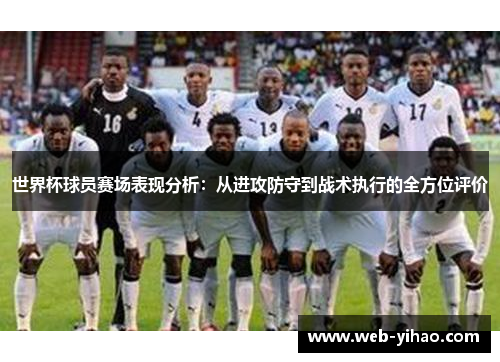 世界杯球员赛场表现分析：从进攻防守到战术执行的全方位评价