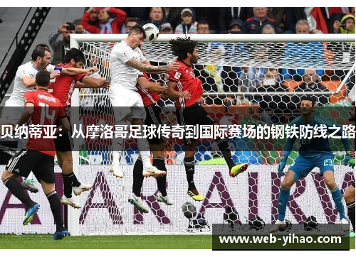 贝纳蒂亚：从摩洛哥足球传奇到国际赛场的钢铁防线之路