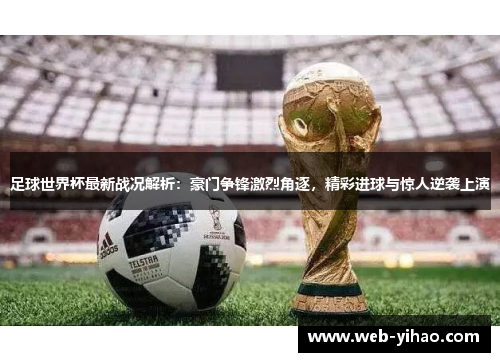 足球世界杯最新战况解析：豪门争锋激烈角逐，精彩进球与惊人逆袭上演