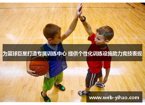为篮球巨星打造专属训练中心 提供个性化训练设施助力竞技表现