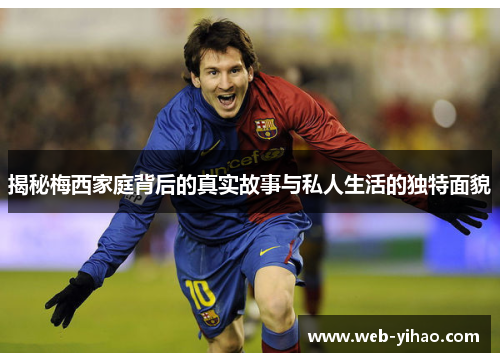 揭秘梅西家庭背后的真实故事与私人生活的独特面貌