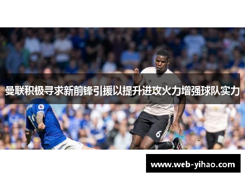 曼联积极寻求新前锋引援以提升进攻火力增强球队实力