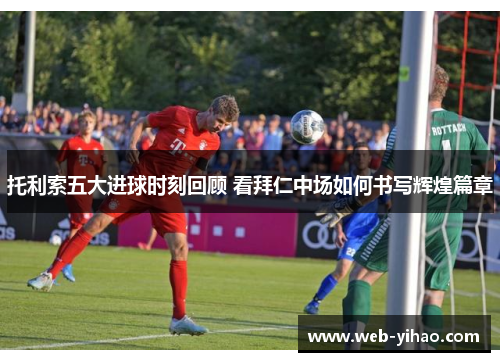 托利索五大进球时刻回顾 看拜仁中场如何书写辉煌篇章