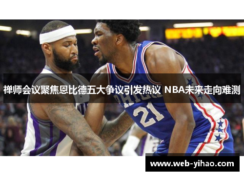 禅师会议聚焦恩比德五大争议引发热议 NBA未来走向难测