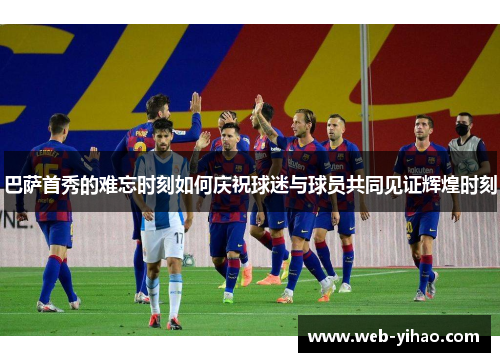 巴萨首秀的难忘时刻如何庆祝球迷与球员共同见证辉煌时刻