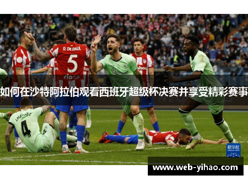 如何在沙特阿拉伯观看西班牙超级杯决赛并享受精彩赛事
