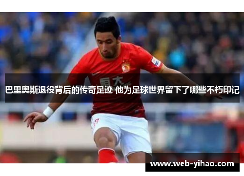 巴里奥斯退役背后的传奇足迹 他为足球世界留下了哪些不朽印记