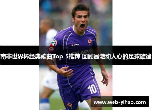 南非世界杯经典歌曲Top 5推荐 回顾最激动人心的足球旋律