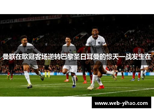 曼联在欧冠客场逆转巴黎圣日耳曼的惊天一战发生在