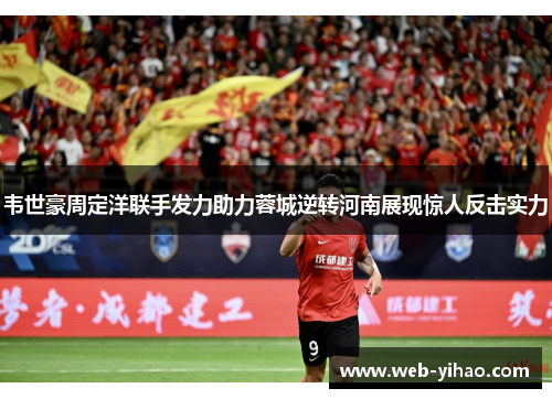 韦世豪周定洋联手发力助力蓉城逆转河南展现惊人反击实力