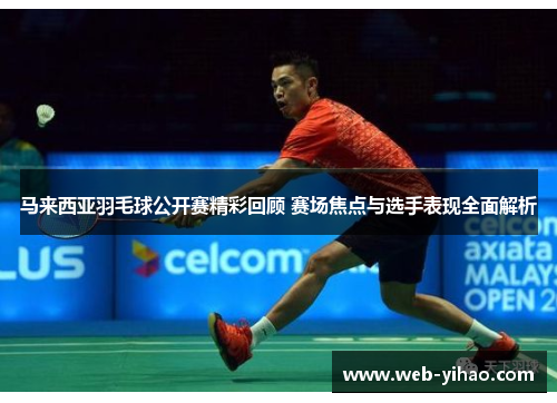 马来西亚羽毛球公开赛精彩回顾 赛场焦点与选手表现全面解析